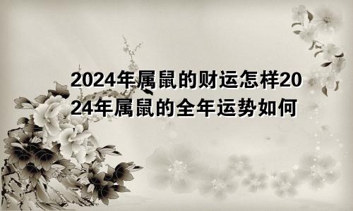 2024年属鼠的财运怎样2024年属鼠的全年运势如何