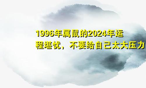 1996年属鼠的2024年运程堪忧，不要给自己太大压力