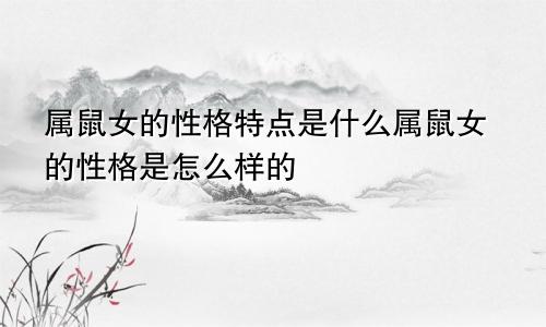 属鼠女的性格特点是什么属鼠女的性格是怎么样的