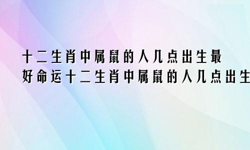 十二生肖中属鼠的人几点出生最好命运十二生肖中属鼠的人几点出生最好命呢