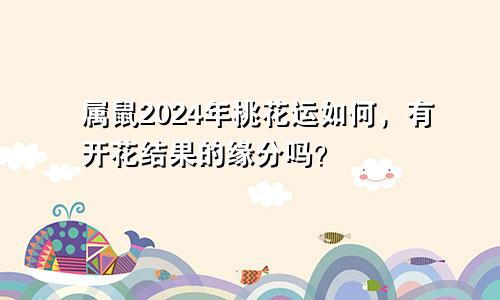 属鼠2024年桃花运如何，有开花结果的缘分吗？
