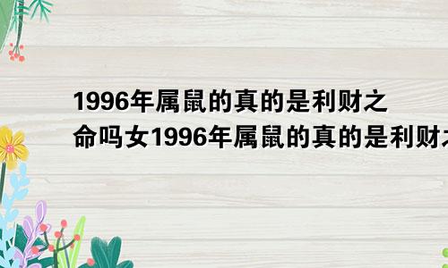 1996年属鼠的真的是利财之命吗女1996年属鼠的真的是利财之命吗为什么