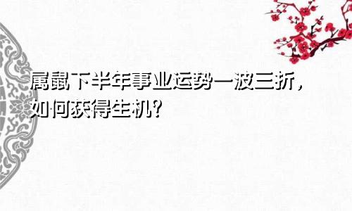 属鼠下半年事业运势一波三折，如何获得生机？