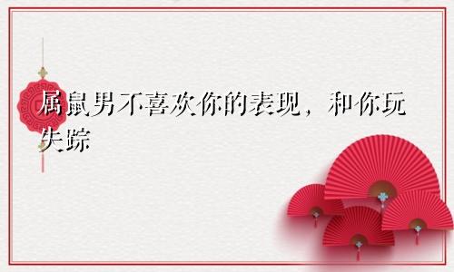 属鼠男不喜欢你的表现，和你玩失踪