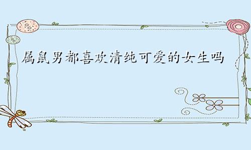 属鼠男都喜欢清纯可爱的女生吗