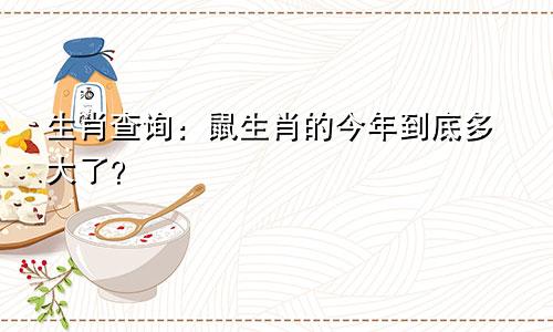 生肖查询：鼠生肖的今年到底多大了？