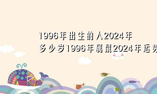 1996年出生的人2024年多少岁1996年属鼠2024年运势及运程