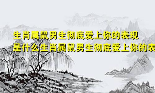 生肖属鼠男生彻底爱上你的表现是什么生肖属鼠男生彻底爱上你的表现有哪些