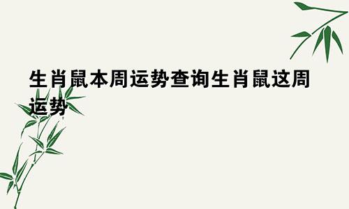 生肖鼠本周运势查询生肖鼠这周运势
