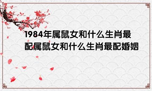 1984年属鼠女和什么生肖最配属鼠女和什么生肖最配婚姻