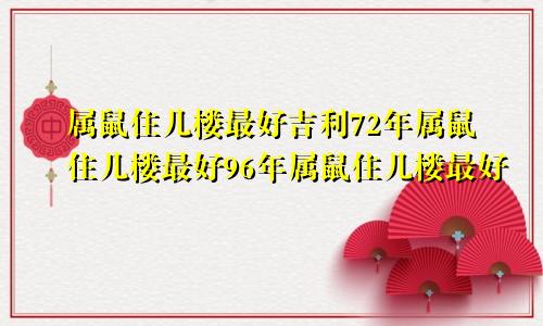 属鼠住几楼最好吉利72年属鼠住几楼最好96年属鼠住几楼最好