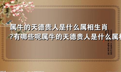 属牛的天德贵人是什么属相生肖?有哪些呢属牛的天德贵人是什么属相生肖?有哪些特点