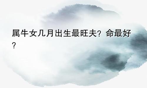 属牛女几月出生最旺夫？命最好？
