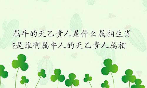 属牛的天乙贵人是什么属相生肖?是谁啊属牛人的天乙贵人属相