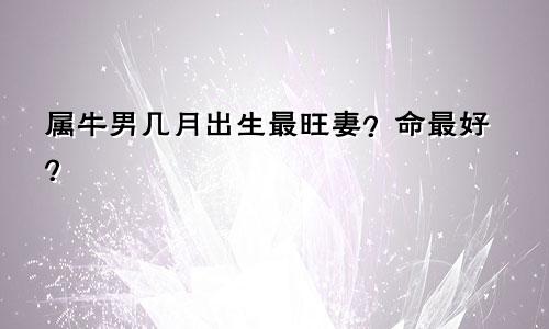 属牛男几月出生最旺妻？命最好？