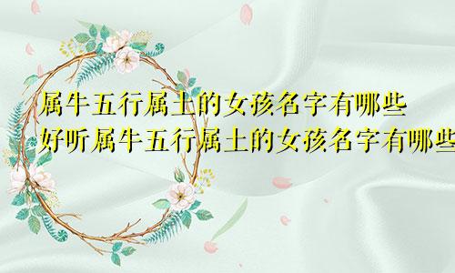 属牛五行属土的女孩名字有哪些好听属牛五行属土的女孩名字有哪些呢