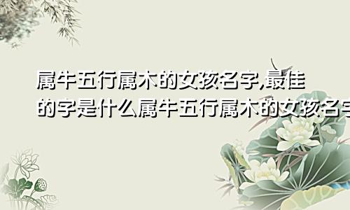 属牛五行属木的女孩名字,最佳的字是什么属牛五行属木的女孩名字,最佳的字有哪些