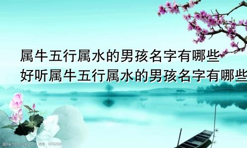 属牛五行属水的男孩名字有哪些好听属牛五行属水的男孩名字有哪些呢