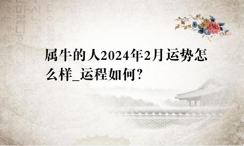 属牛的人2024年2月运势怎么样_运程如何？