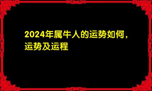 2024年属牛人的运势如何，运势及运程