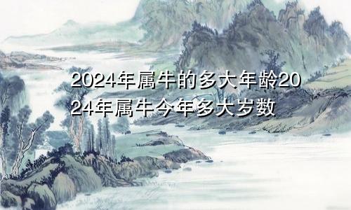 2024年属牛的多大年龄2024年属牛今年多大岁数