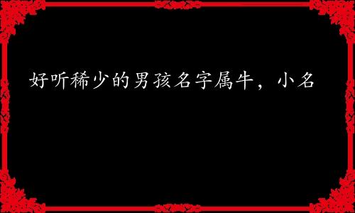 好听稀少的男孩名字属牛，小名