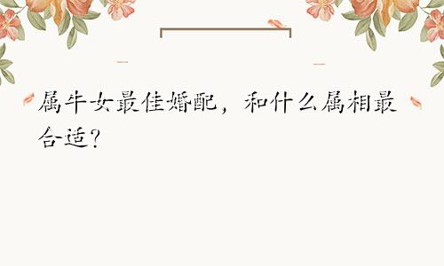 属牛女最佳婚配，和什么属相最合适？