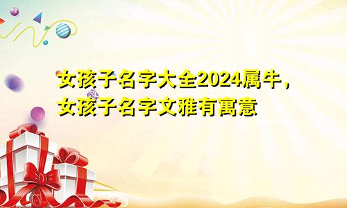 女孩子名字大全2024属牛，女孩子名字文雅有寓意