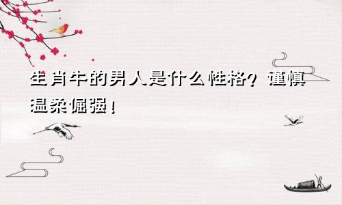生肖牛的男人是什么性格？谨慎温柔倔强！