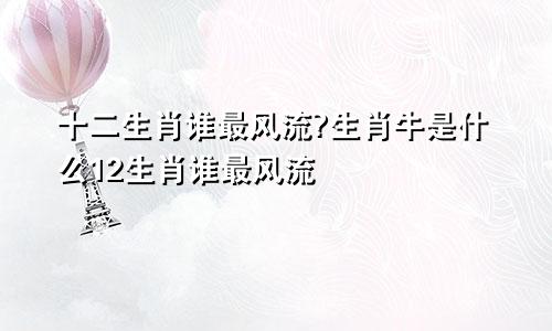 十二生肖谁最风流?生肖牛是什么12生肖谁最风流
