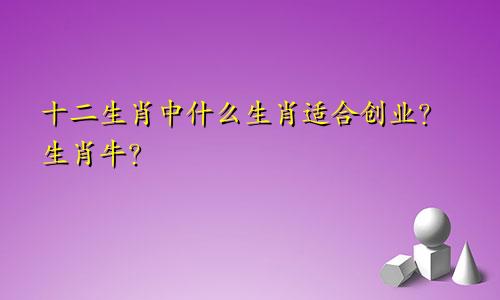 十二生肖中什么生肖适合创业？生肖牛？
