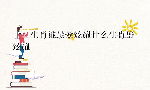 十二生肖谁最爱炫耀什么生肖好炫耀