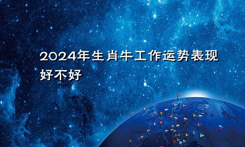 2024年生肖牛工作运势表现好不好