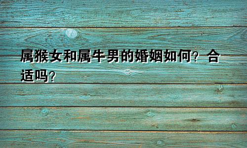 属猴女和属牛男的婚姻如何？合适吗？