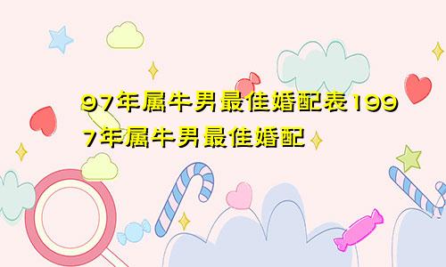 97年属牛男最佳婚配表1997年属牛男最佳婚配
