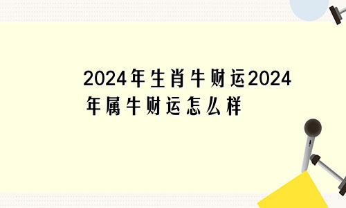 2024年生肖牛财运2024年属牛财运怎么样