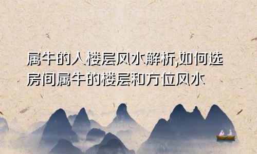 属牛的人楼层风水解析,如何选房间属牛的楼层和方位风水