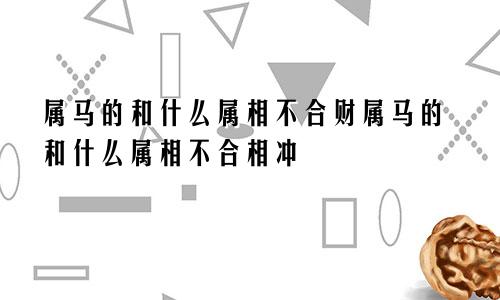 属马的和什么属相不合财属马的和什么属相不合相冲