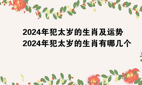 2024年犯太岁的生肖及运势2024年犯太岁的生肖有哪几个
