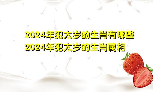 2024年犯太岁的生肖有哪些2024年犯太岁的生肖属相