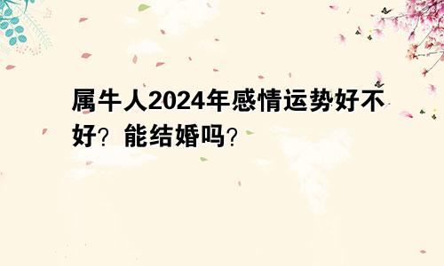 属牛人2024年感情运势好不好？能结婚吗？