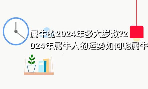 属牛的2024年多大岁数?2024年属牛人的运势如何呢属牛2024年多大年龄