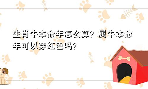 生肖牛本命年怎么算？属牛本命年可以穿红色吗？