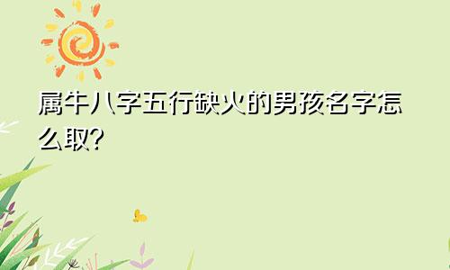 属牛八字五行缺火的男孩名字怎么取？