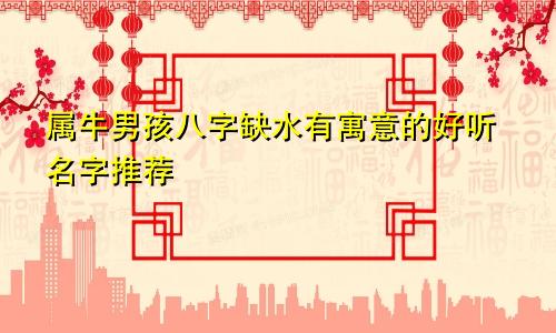 属牛男孩八字缺水有寓意的好听名字推荐