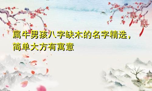 属牛男孩八字缺木的名字精选，简单大方有寓意