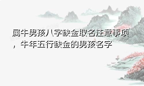 属牛男孩八字缺金取名注意事项，牛年五行缺金的男孩名字