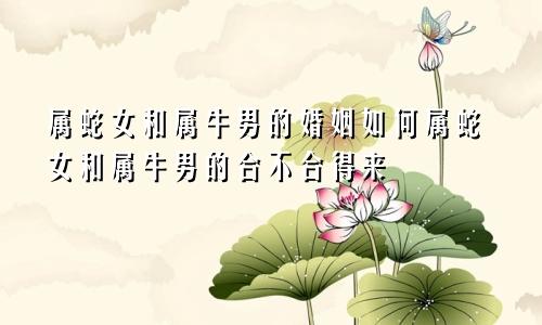 属蛇女和属牛男的婚姻如何属蛇女和属牛男的合不合得来