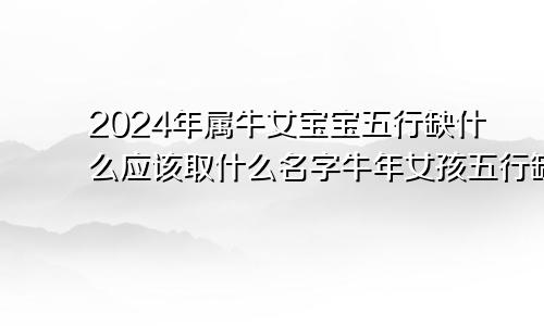 2024年属牛女宝宝五行缺什么应该取什么名字牛年女孩五行缺什么