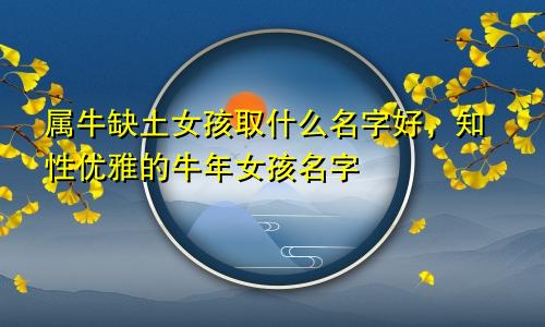 属牛缺土女孩取什么名字好，知性优雅的牛年女孩名字